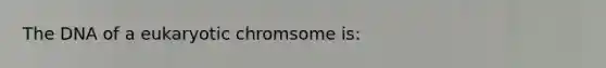 The DNA of a eukaryotic chromsome is: