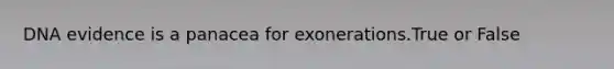 DNA evidence is a panacea for exonerations.True or False