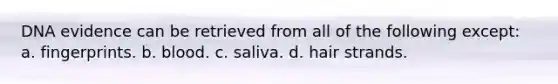 DNA evidence can be retrieved from all of the following except: a. fingerprints. b. blood. c. saliva. d. hair strands.