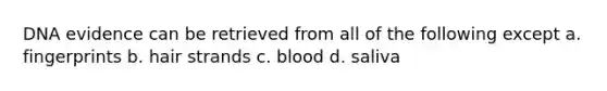 DNA evidence can be retrieved from all of the following except a. fingerprints b. hair strands c. blood d. saliva