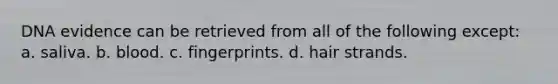 DNA evidence can be retrieved from all of the following except: a. saliva. b. blood. c. fingerprints. d. hair strands.