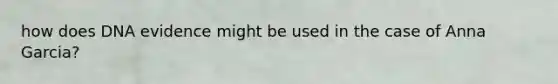how does DNA evidence might be used in the case of Anna Garcia?