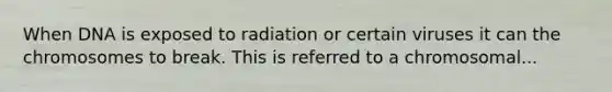 When DNA is exposed to radiation or certain viruses it can the chromosomes to break. This is referred to a chromosomal...