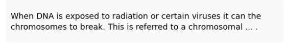 When DNA is exposed to radiation or certain viruses it can the chromosomes to break. This is referred to a chromosomal ... .