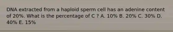 DNA extracted from a haploid sperm cell has an adenine content of 20%. What is the percentage of C ? A. 10% B. 20% C. 30% D. 40% E. 15%