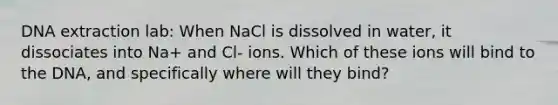 DNA extraction lab: When NaCl is dissolved in water, it dissociates into Na+ and Cl- ions. Which of these ions will bind to the DNA, and specifically where will they bind?