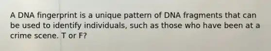 A DNA fingerprint is a unique pattern of DNA fragments that can be used to identify individuals, such as those who have been at a crime scene. T or F?