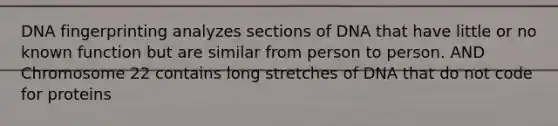 DNA fingerprinting analyzes sections of DNA that have little or no known function but are similar from person to person. AND Chromosome 22 contains long stretches of DNA that do not code for proteins