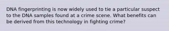 DNA fingerprinting is now widely used to tie a particular suspect to the DNA samples found at a crime scene. What benefits can be derived from this technology in fighting crime?