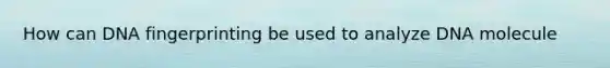 How can DNA fingerprinting be used to analyze DNA molecule