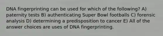 DNA fingerprinting can be used for which of the following? A) paternity tests B) authenticating Super Bowl footballs C) forensic analysis D) determining a predisposition to cancer E) All of the answer choices are uses of DNA fingerprinting.