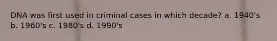 DNA was first used in criminal cases in which decade? a. 1940's b. 1960's c. 1980's d. 1990's