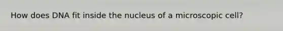 How does DNA fit inside the nucleus of a microscopic cell?