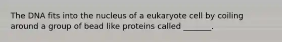 The DNA fits into the nucleus of a eukaryote cell by coiling around a group of bead like proteins called _______.