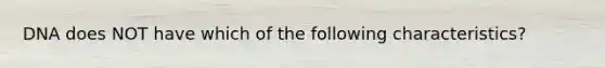 DNA does NOT have which of the following characteristics?