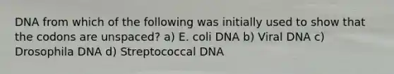 DNA from which of the following was initially used to show that the codons are unspaced? a) E. coli DNA b) Viral DNA c) Drosophila DNA d) Streptococcal DNA