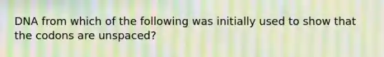 DNA from which of the following was initially used to show that the codons are unspaced?