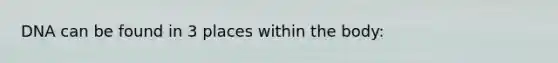 DNA can be found in 3 places within the body: