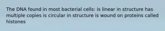 The DNA found in most bacterial cells: is linear in structure has multiple copies is circular in structure is wound on proteins called histones