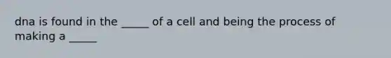 dna is found in the _____ of a cell and being the process of making a _____