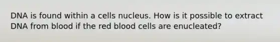 DNA is found within a cells nucleus. How is it possible to extract DNA from blood if the red blood cells are enucleated?