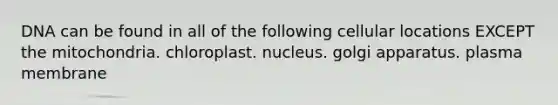 DNA can be found in all of the following cellular locations EXCEPT the mitochondria. chloroplast. nucleus. golgi apparatus. plasma membrane