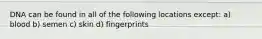 DNA can be found in all of the following locations except: a) blood b) semen c) skin d) fingerprints