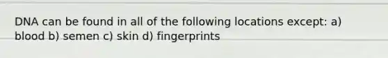 DNA can be found in all of the following locations except: a) blood b) semen c) skin d) fingerprints