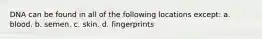 DNA can be found in all of the following locations except: a. blood. b. semen. c. skin. d. fingerprints