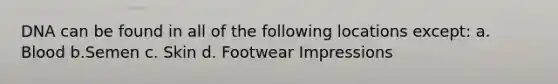 DNA can be found in all of the following locations except: a. Blood b.Semen c. Skin d. Footwear Impressions