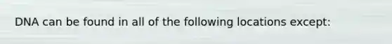 DNA can be found in all of the following locations except: