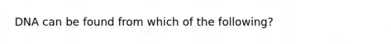 DNA can be found from which of the following?