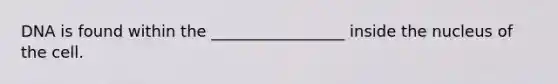 DNA is found within the _________________ inside the nucleus of the cell.
