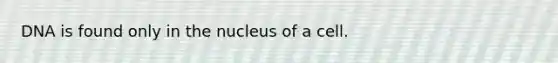 DNA is found only in the nucleus of a cell.