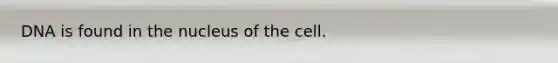 DNA is found in the nucleus of the cell.