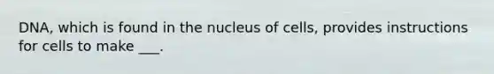 DNA, which is found in the nucleus of cells, provides instructions for cells to make ___.