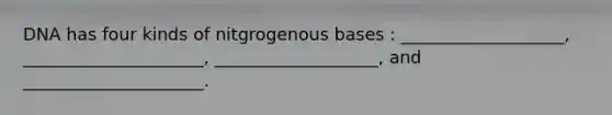 DNA has four kinds of nitgrogenous bases : ___________________, _____________________, ___________________, and _____________________.