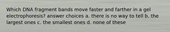 Which DNA fragment bands move faster and farther in a gel electrophoresis? answer choices a. there is no way to tell b. the largest ones c. the smallest ones d. none of these