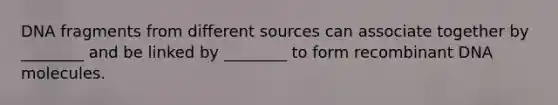 DNA fragments from different sources can associate together by ________ and be linked by ________ to form <a href='https://www.questionai.com/knowledge/kkrH4LHLPA-recombinant-dna' class='anchor-knowledge'>recombinant dna</a> molecules.