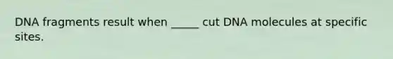 DNA fragments result when _____ cut DNA molecules at specific sites.