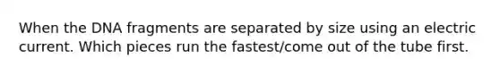 When the DNA fragments are separated by size using an electric current. Which pieces run the fastest/come out of the tube first.