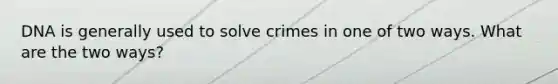 DNA is generally used to solve crimes in one of two ways. What are the two ways?