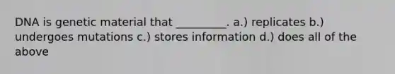DNA is genetic material that _________. a.) replicates b.) undergoes mutations c.) stores information d.) does all of the above