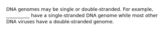 DNA genomes may be single or double-stranded. For example, __________ have a single-stranded DNA genome while most other DNA viruses have a double-stranded genome.