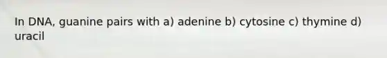 In DNA, guanine pairs with a) adenine b) cytosine c) thymine d) uracil