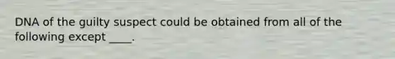 DNA of the guilty suspect could be obtained from all of the following except ____.