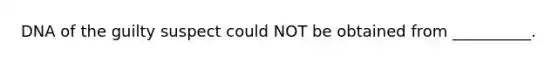 DNA of the guilty suspect could NOT be obtained from __________.