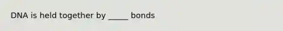 DNA is held together by _____ bonds