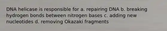 DNA helicase is responsible for a. repairing DNA b. breaking hydrogen bonds between nitrogen bases c. adding new nucleotides d. removing Okazaki fragments