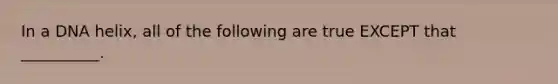 In a DNA helix, all of the following are true EXCEPT that __________.